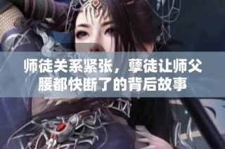 师徒关系紧张，孽徒让师父腰都快断了的背后故事
