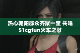 热心朝阳群众齐聚一堂 共唱51cgfun火车之歌