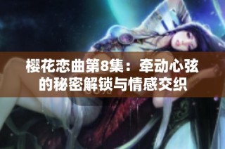 樱花恋曲第8集：牵动心弦的秘密解锁与情感交织