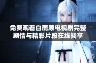 免费观看白鹿原电视剧完整剧情与精彩片段在线畅享