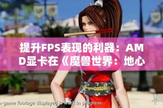 提升FPS表现的利器：AMD显卡在《魔兽世界：地心之战》的实力解析