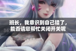 班长，我意识到自己错了，能否请您帮忙关闭开关呢
