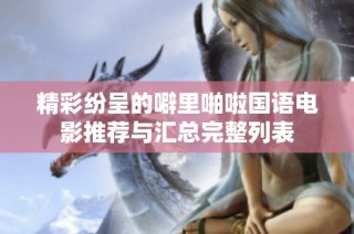 精彩纷呈的噼里啪啦国语电影推荐与汇总完整列表