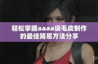 轻松掌握aaaa级毛皮制作的最佳简易方法分享