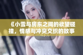 《小雪与房东之间的欲望碰撞，情感与冲突交织的故事》