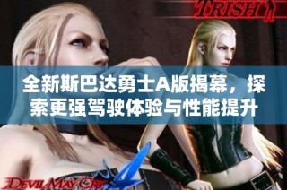 全新斯巴达勇士A版揭幕，探索更强驾驶体验与性能提升