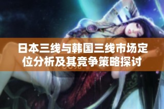 日本三线与韩国三线市场定位分析及其竞争策略探讨