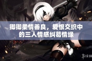 卿卿柔情善良，爱恨交织中的三人情感纠葛情缘