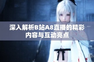 深入解析B站A8直播的精彩内容与互动亮点
