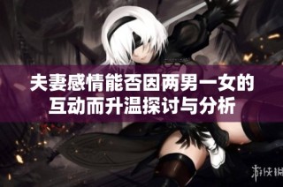 夫妻感情能否因两男一女的互动而升温探讨与分析