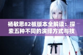 杨敏思82板版本全解读：探索五种不同的演绎方式与技巧