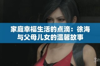 家庭幸福生活的点滴：徐海与父母儿女的温馨故事