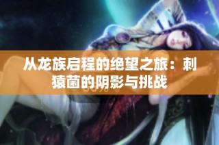 从龙族启程的绝望之旅：刺猿菌的阴影与挑战