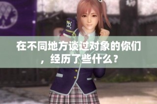 在不同地方谈过对象的你们，经历了些什么？