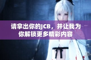 请拿出你的JCB，并让我为你解锁更多精彩内容