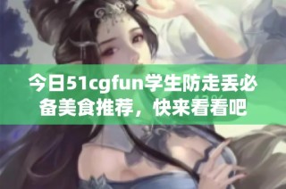 今日51cgfun学生防走丢必备美食推荐，快来看看吧