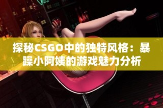 探秘CSGO中的独特风格：暴躁小阿姨的游戏魅力分析