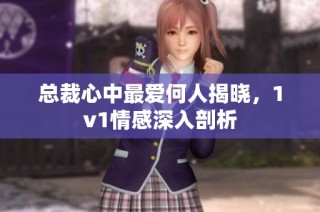 总裁心中最爱何人揭晓，1v1情感深入剖析