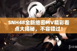 SNH48全新绝密MV精彩看点大揭秘，不容错过！