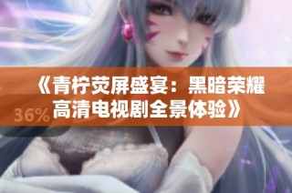 《青柠荧屏盛宴：黑暗荣耀高清电视剧全景体验》