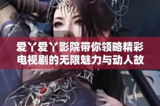 爱丫爱丫影院带你领略精彩电视剧的无限魅力与动人故事