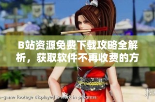 B站资源免费下载攻略全解析，获取软件不再收费的方法