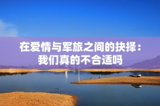 在爱情与军旅之间的抉择：我们真的不合适吗