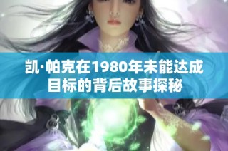 凯·帕克在1980年未能达成目标的背后故事探秘