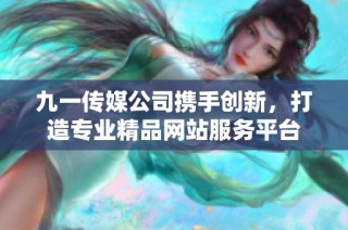 九一传媒公司携手创新，打造专业精品网站服务平台