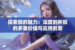 探索铜的魅力：深度剖析铜的多重价值与应用前景