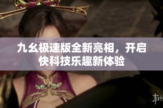 九幺极速版全新亮相，开启快科技乐趣新体验