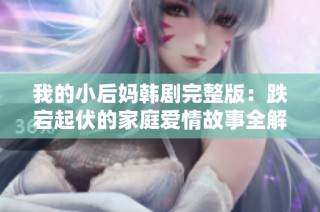 我的小后妈韩剧完整版：跌宕起伏的家庭爱情故事全解读