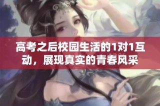 高考之后校园生活的1对1互动，展现真实的青春风采