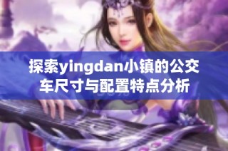 探索yingdan小镇的公交车尺寸与配置特点分析