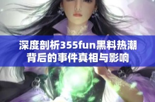 深度剖析355fun黑料热潮背后的事件真相与影响