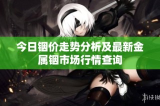 今日铟价走势分析及最新金属铟市场行情查询