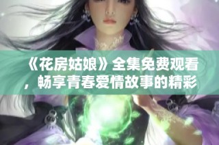 《花房姑娘》全集免费观看，畅享青春爱情故事的精彩瞬间