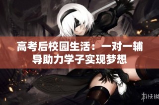 高考后校园生活：一对一辅导助力学子实现梦想