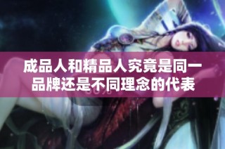 成品人和精品人究竟是同一品牌还是不同理念的代表