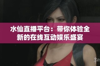 水仙直播平台：带你体验全新的在线互动娱乐盛宴