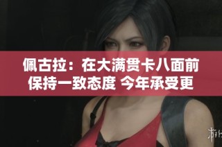 佩古拉：在大满贯卡八面前保持一致态度 今年承受更大压力