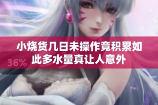 小烧货几日未操作竟积累如此多水量真让人意外