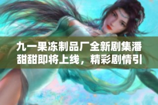 九一果冻制品厂全新剧集潘甜甜即将上线，精彩剧情引期待