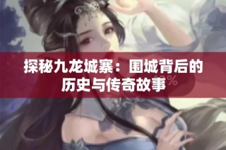 探秘九龙城寨：围城背后的历史与传奇故事