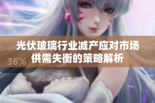 光伏玻璃行业减产应对市场供需失衡的策略解析