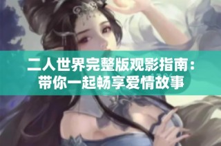 二人世界完整版观影指南：带你一起畅享爱情故事