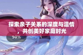 探索亲子关系的深度与温情，共创美好家庭时光