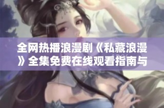 全网热播浪漫剧《私藏浪漫》全集免费在线观看指南与推荐