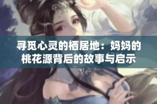 寻觅心灵的栖居地：妈妈的桃花源背后的故事与启示