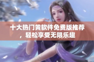 十大热门黄软件免费版推荐，轻松享受无限乐趣